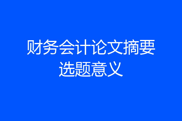 财务会计论文摘要选题意义