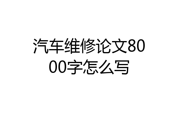 汽车维修论文8000字怎么写