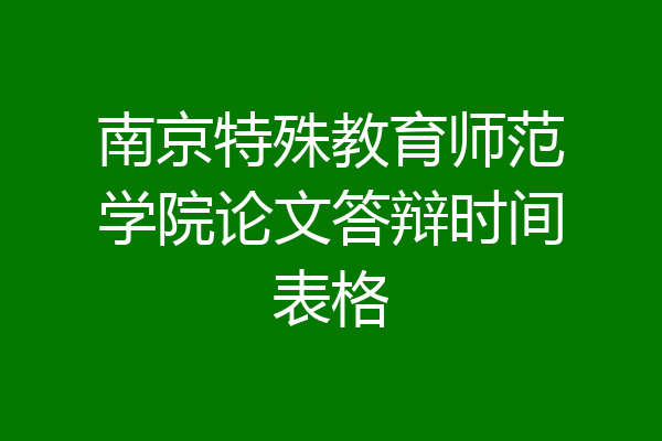 南京特殊教育师范学院论文答辩时间表格