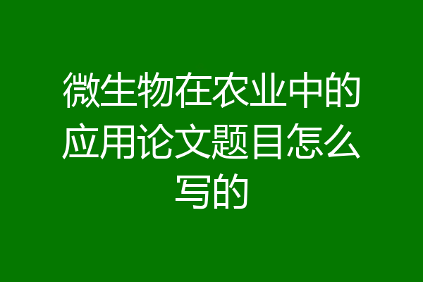 微生物在农业中的应用论文题目怎么写的