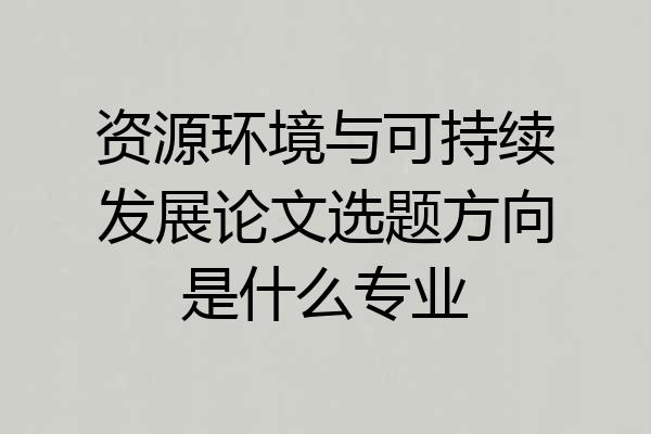 资源环境与可持续发展论文选题方向是什么专业