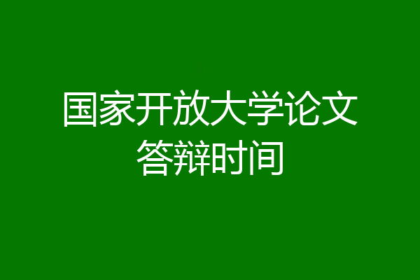 国家开放大学论文答辩时间