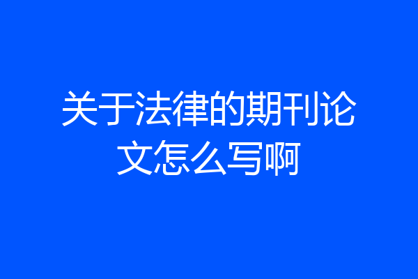 关于法律的期刊论文怎么写啊