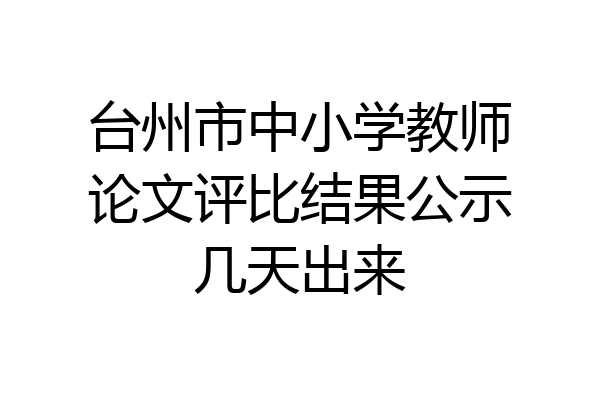 台州市中小学教师论文评比结果公示几天出来