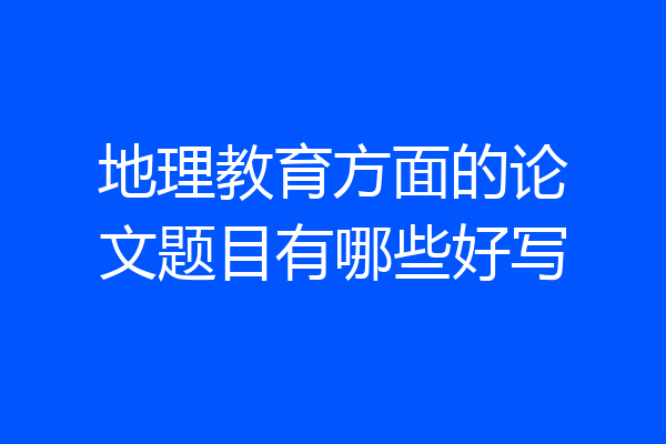 地理教育方面的论文题目有哪些好写
