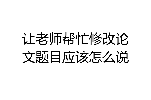 让老师帮忙修改论文题目应该怎么说