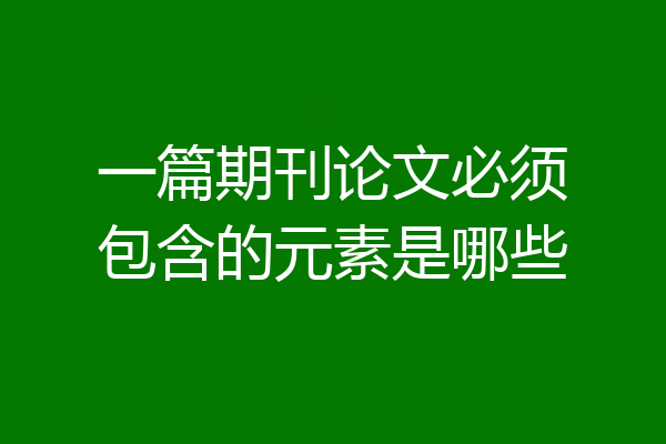 一篇期刊论文必须包含的元素是哪些