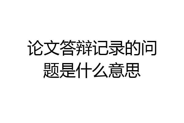 论文答辩记录的问题是什么意思