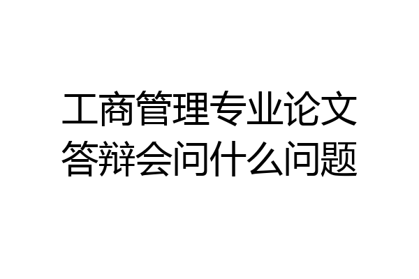 工商管理专业论文答辩会问什么问题