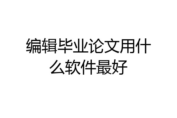 编辑毕业论文用什么软件最好