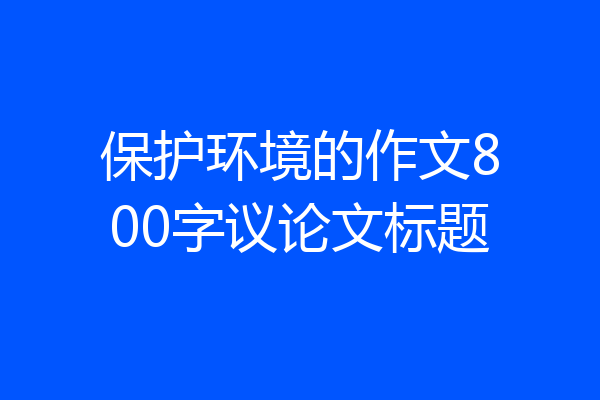 保护环境的作文800字议论文标题