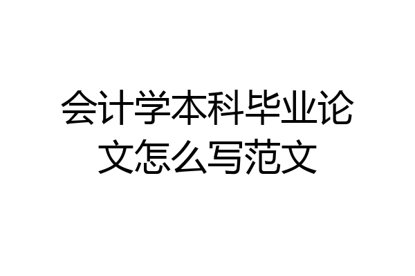 会计学本科毕业论文怎么写范文
