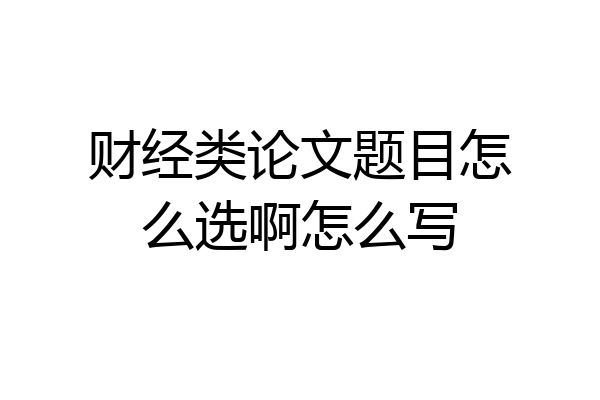 财经类论文题目怎么选啊怎么写
