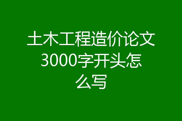 土木工程造价论文3000字开头怎么写