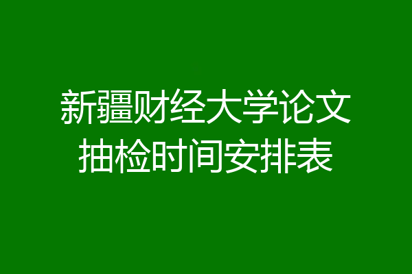 新疆财经大学论文抽检时间安排表