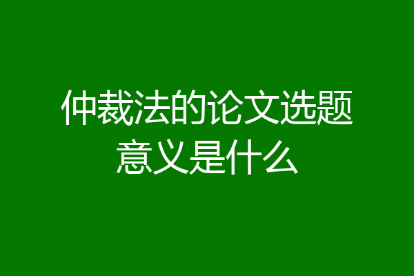 仲裁法的论文选题意义是什么