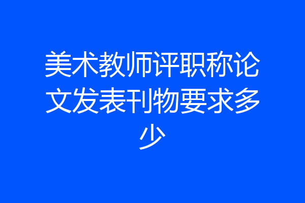 美术教师评职称论文发表刊物要求多少