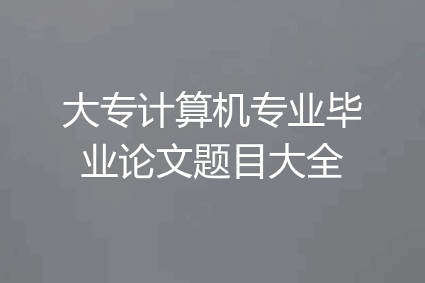 大专计算机专业毕业论文题目大全