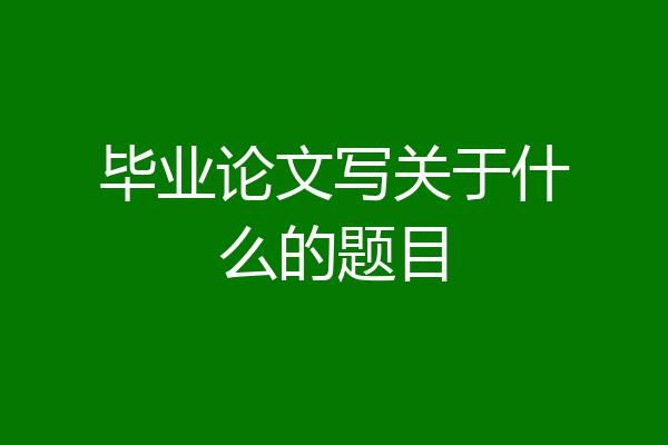 毕业论文写关于什么的题目