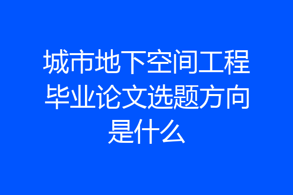 城市地下空间工程毕业论文选题方向是什么