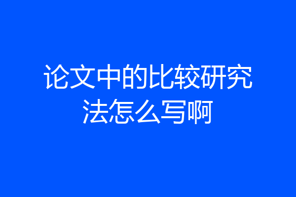 论文中的比较研究法怎么写啊