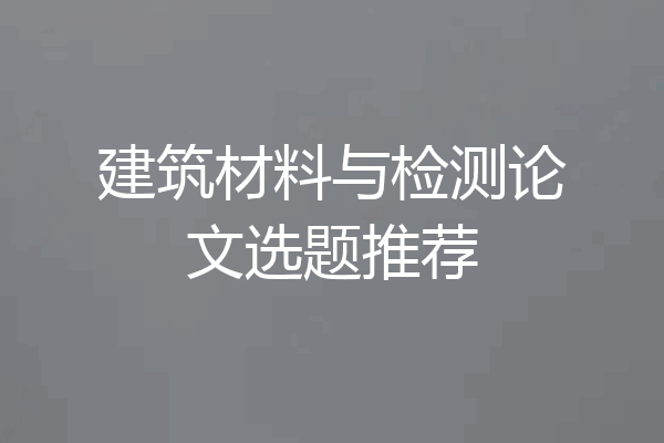 建筑材料与检测论文选题推荐