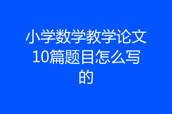 小学数学教学论文10篇题目怎么写的