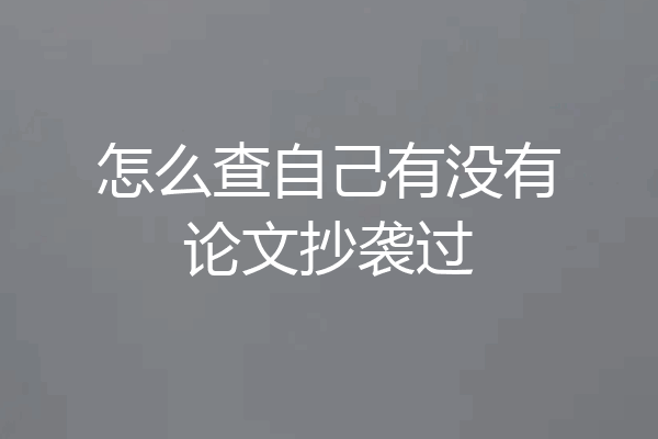 怎么查自己有没有论文抄袭过