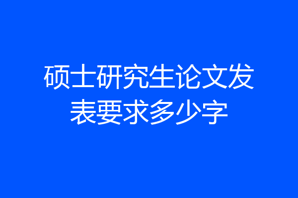 硕士研究生论文发表要求多少字