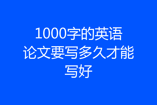1000字的英语论文要写多久才能写好