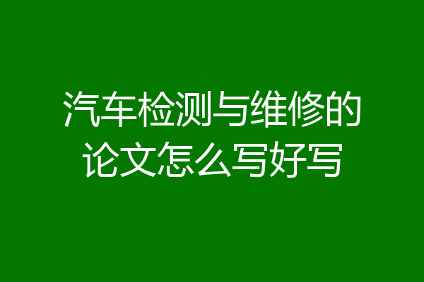 汽车检测与维修的论文怎么写好写