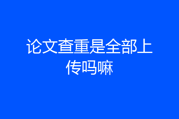 论文查重是全部上传吗嘛