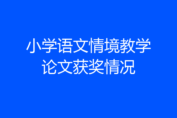 小学语文情境教学论文获奖情况