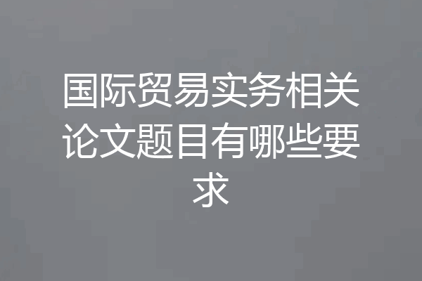 国际贸易实务相关论文题目有哪些要求