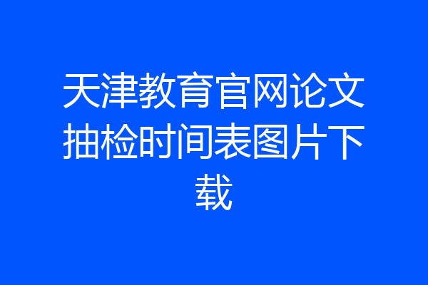 天津教育官网论文抽检时间表图片下载