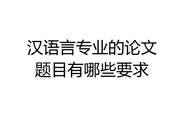 汉语言专业的论文题目有哪些要求