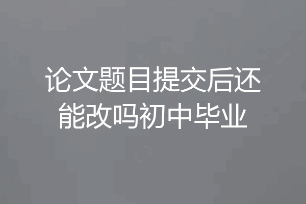 论文题目提交后还能改吗初中毕业