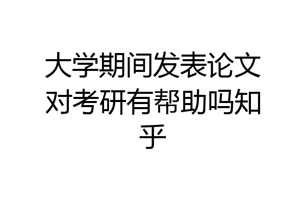 大学期间发表论文对考研有帮助吗知乎
