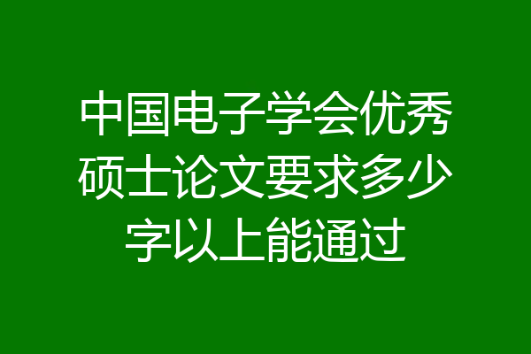 中国电子学会优秀硕士论文要求多少字以上能通过