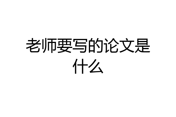 老师要写的论文是什么
