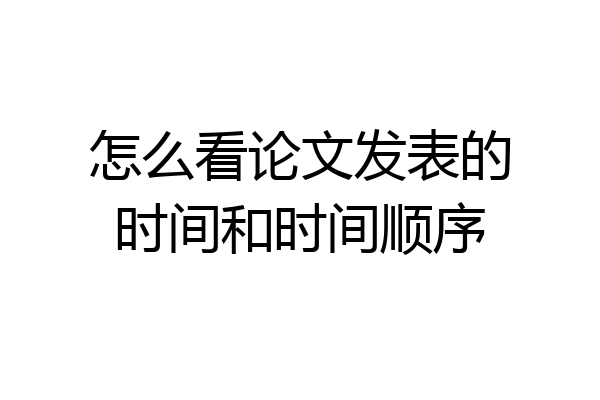怎么看论文发表的时间和时间顺序