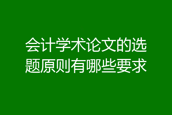 会计学术论文的选题原则有哪些要求