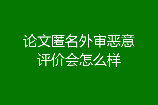 论文匿名外审恶意评价会怎么样