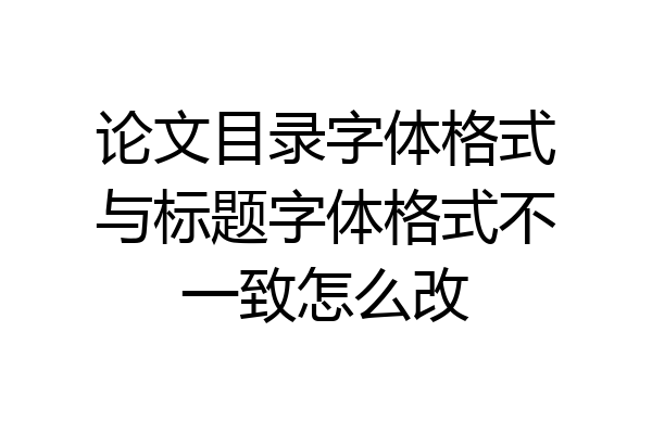 论文目录字体格式与标题字体格式不一致怎么改