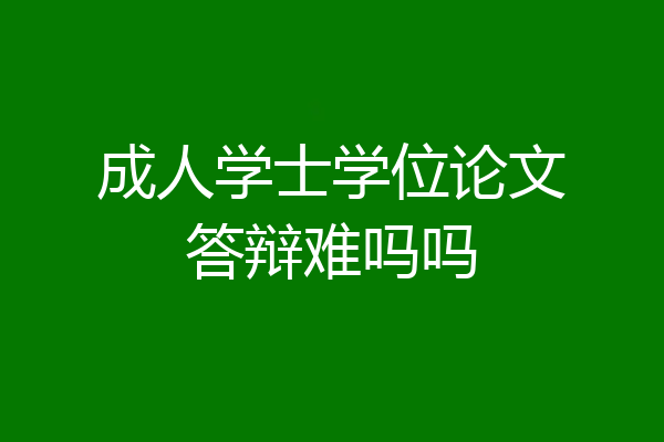成人学士学位论文答辩难吗吗