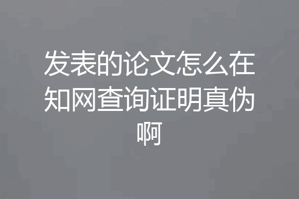 发表的论文怎么在知网查询证明真伪啊