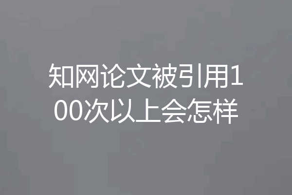 知网论文被引用100次以上会怎样
