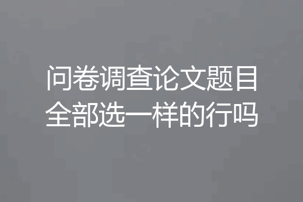 问卷调查论文题目全部选一样的行吗