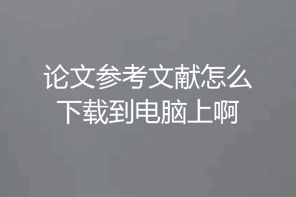 论文参考文献怎么下载到电脑上啊