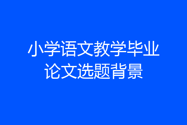 小学语文教学毕业论文选题背景